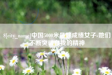 温州中国5000米最好成绩女子-她们不断突破自我的精神
