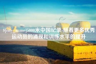 温州5000米中国纪录-随着更多优秀运动员的涌现和训练水平的提升