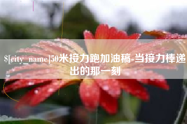 温州50米接力跑加油稿-当接力棒递出的那一刻