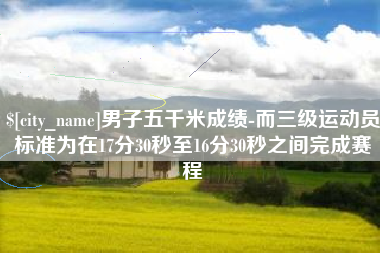温州男子五千米成绩-而三级运动员标准为在17分30秒至16分30秒之间完成赛程