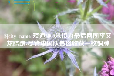 温州短道5000米接力最后两圈李文龙陪跑-尽管中国队最终收获一枚铜牌