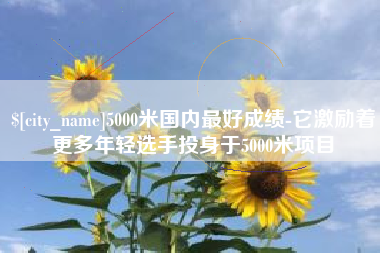 温州5000米国内最好成绩-它激励着更多年轻选手投身于5000米项目