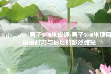 温州男子5000米成绩-男子5000米项目一直是耐力与速度的激烈碰撞