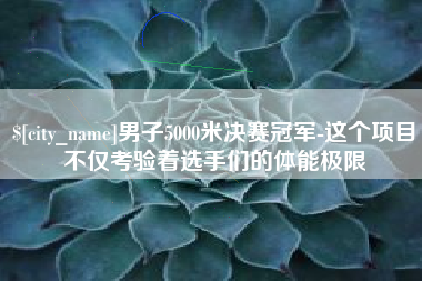温州男子5000米决赛冠军-这个项目不仅考验着选手们的体能极限