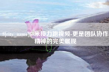 温州50米接力跑视频-更是团队协作精神的完美展现