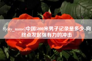 温州中国5000米男子记录是多少-向终点发起强有力的冲击