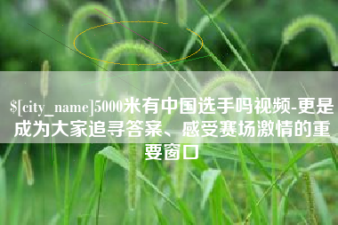 温州5000米有中国选手吗视频-更是成为大家追寻答案、感受赛场激情的重要窗口