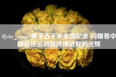 温州男子五千米全国纪录-闪耀着中国田径运动员拼搏进取的光辉