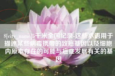 温州5千米全国纪录-这些术语用于描述某些病毒携带的致癌基因以及细胞内原本存在的可能与癌症发展有关的基因