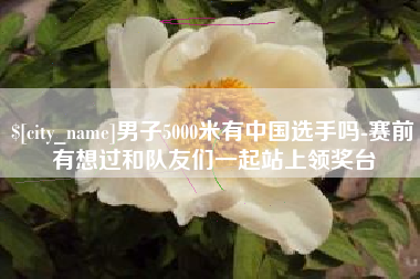 温州男子5000米有中国选手吗-赛前有想过和队友们一起站上领奖台