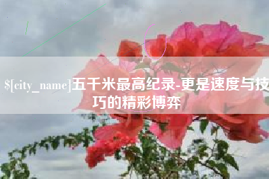 温州五千米最高纪录-更是速度与技巧的精彩博弈