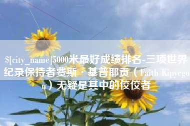 温州5000米最好成绩排名-三项世界纪录保持者费斯·基普耶贡（Faith Kipyegon）无疑是其中的佼佼者