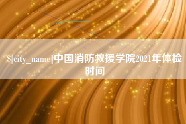 温州中国消防救援学院2021年体检时间