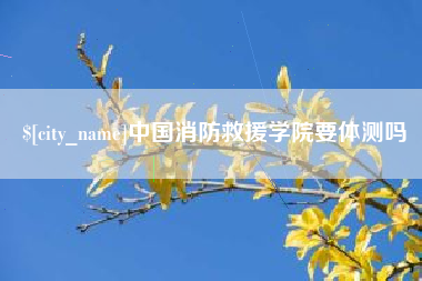 温州中国消防救援学院要体测吗