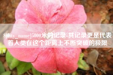 温州5000米的记录-其记录更是代表着人类在这个距离上不断突破的极限