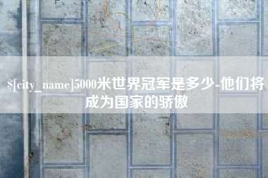 温州5000米世界冠军是多少-他们将成为国家的骄傲