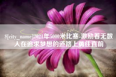 温州2021年5000米比赛-激励着无数人在追求梦想的道路上勇往直前