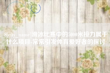 温州滑冰比赛中的5000米接力属于什么项目-常常引发体育爱好者的探讨