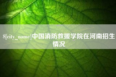 温州中国消防救援学院在河南招生情况