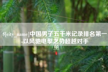 温州中国男子五千米记录排名第一-以风驰电掣之势超越对手