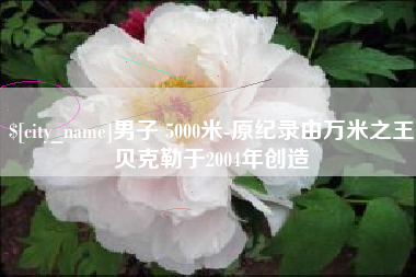 温州男子 5000米-原纪录由万米之王贝克勒于2004年创造