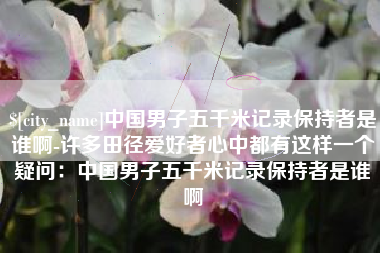 温州中国男子五千米记录保持者是谁啊-许多田径爱好者心中都有这样一个疑问：中国男子五千米记录保持者是谁啊