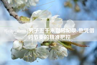 温州男子五千米世界纪录-他凭借对节奏的精准把控