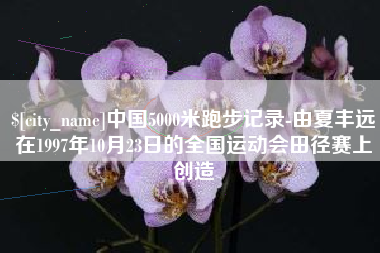 温州中国5000米跑步记录-由夏丰远在1997年10月23日的全国运动会田径赛上创造