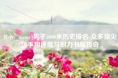 温州男子5000米历史排名-众多顶尖选手用速度与耐力书写传奇