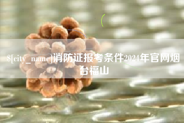 温州消防证报考条件2024年官网烟台福山