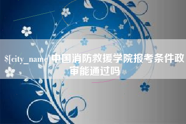 温州中国消防救援学院报考条件政审能通过吗